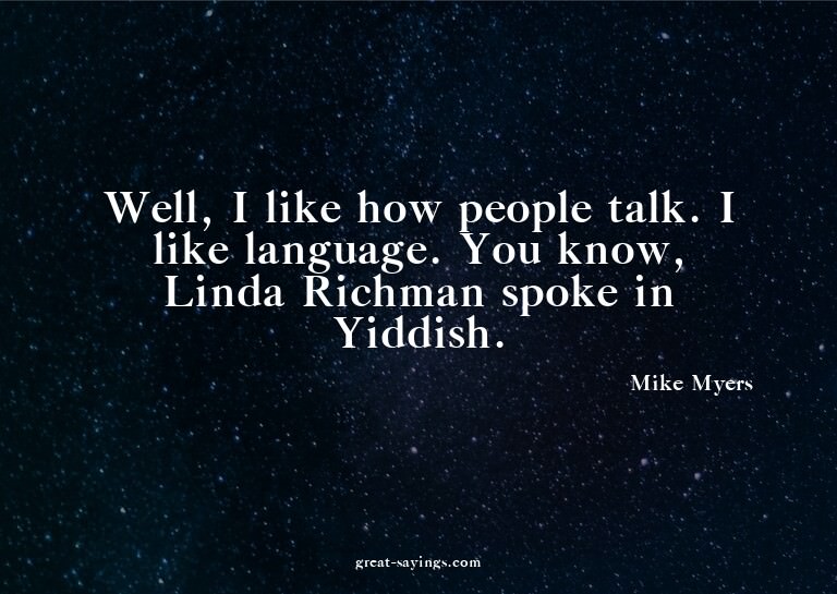 Well, I like how people talk. I like language. You know