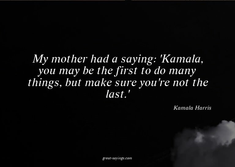 My mother had a saying: 'Kamala, you may be the first t