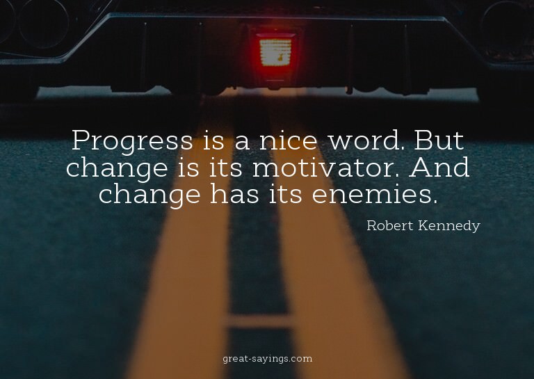 Progress is a nice word. But change is its motivator. A