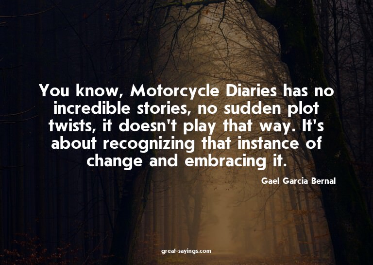 You know, Motorcycle Diaries has no incredible stories,
