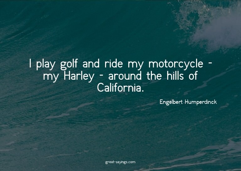 I play golf and ride my motorcycle - my Harley - around