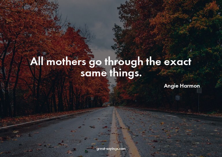 All mothers go through the exact same things.

