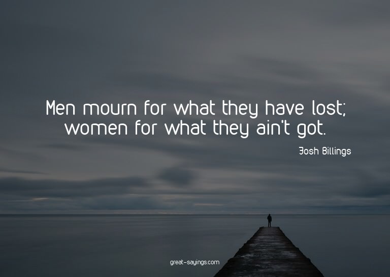 Men mourn for what they have lost; women for what they