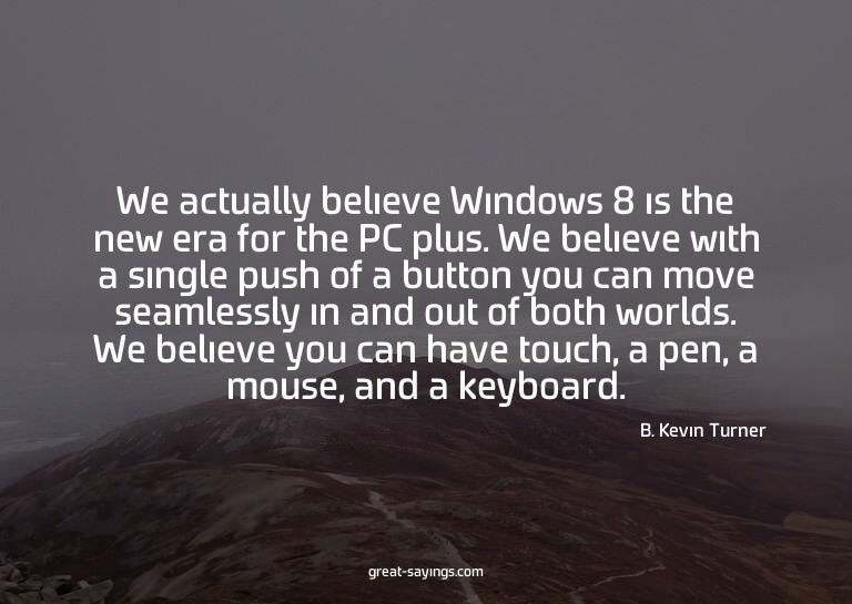 We actually believe Windows 8 is the new era for the PC