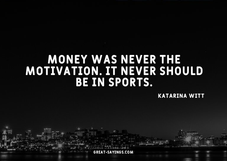 Money was never the motivation. It never should be in s