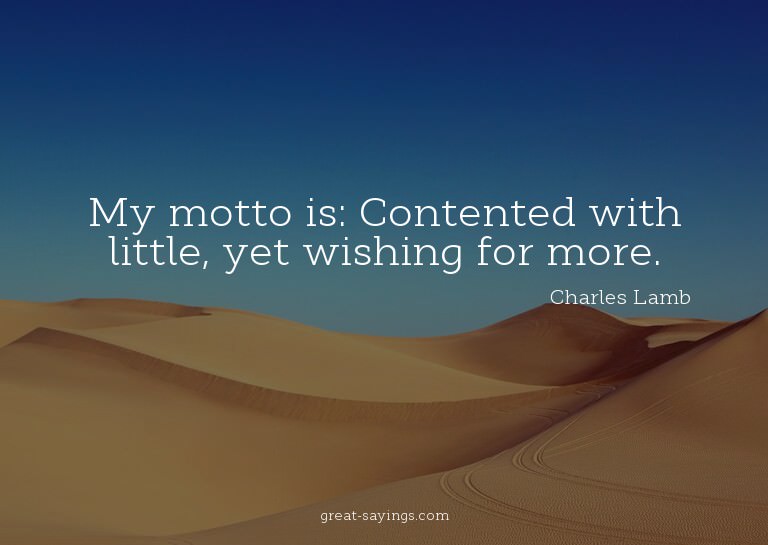 My motto is: Contented with little, yet wishing for mor