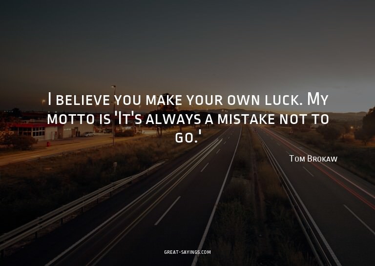 I believe you make your own luck. My motto is 'It's alw