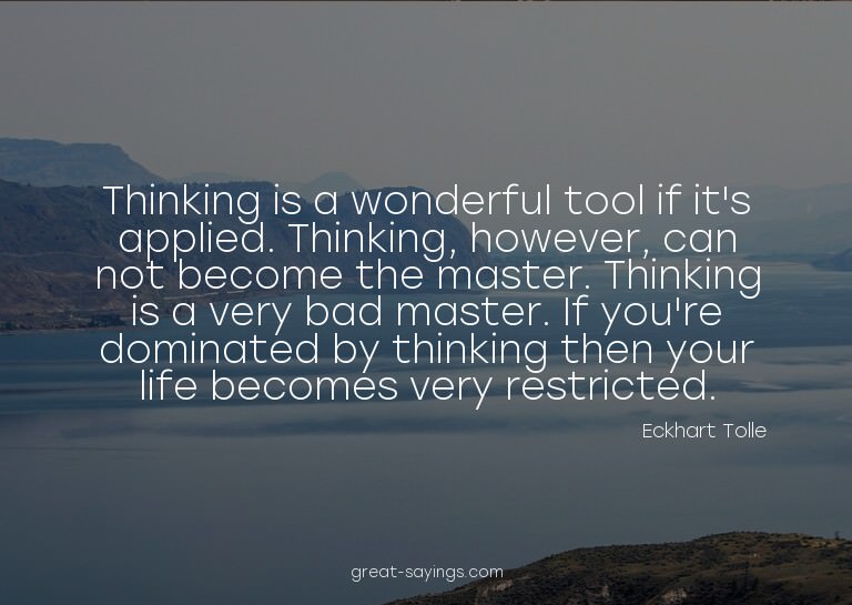 Thinking is a wonderful tool if it's applied. Thinking,