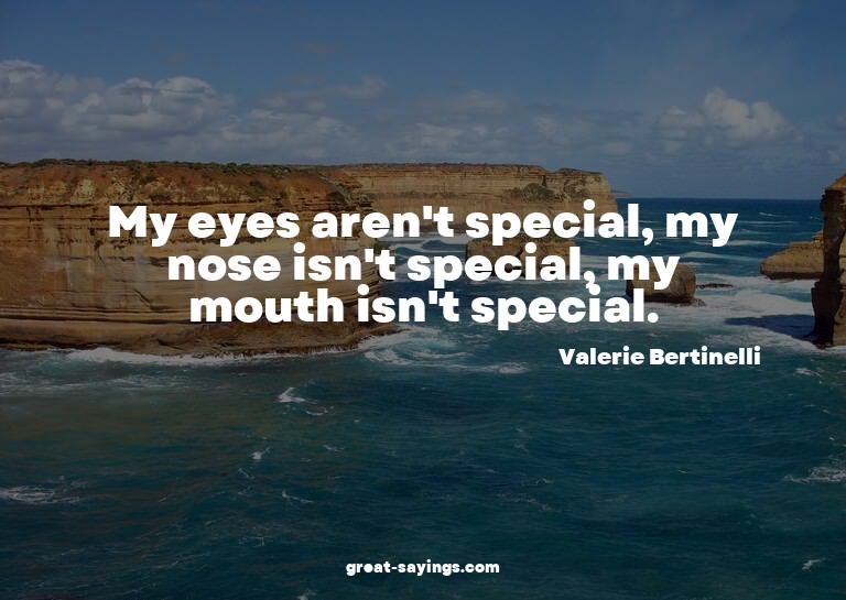 My eyes aren't special, my nose isn't special, my mouth