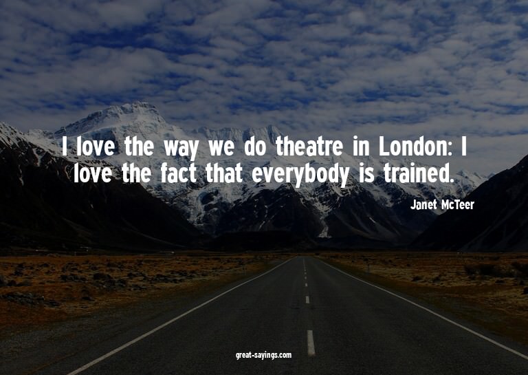 I love the way we do theatre in London: I love the fact