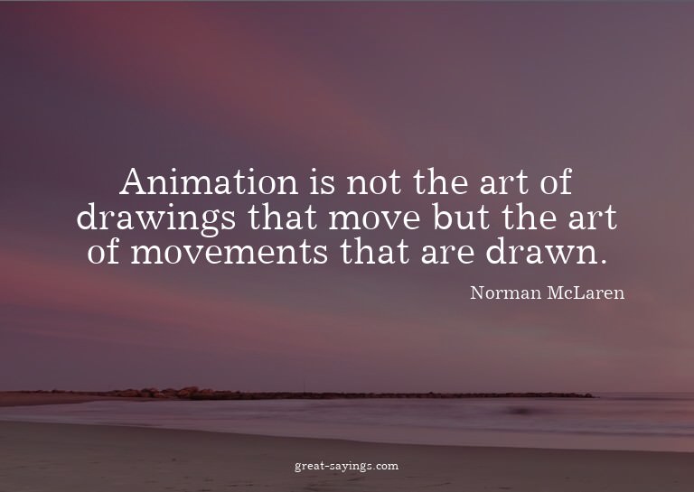 Animation is not the art of drawings that move but the