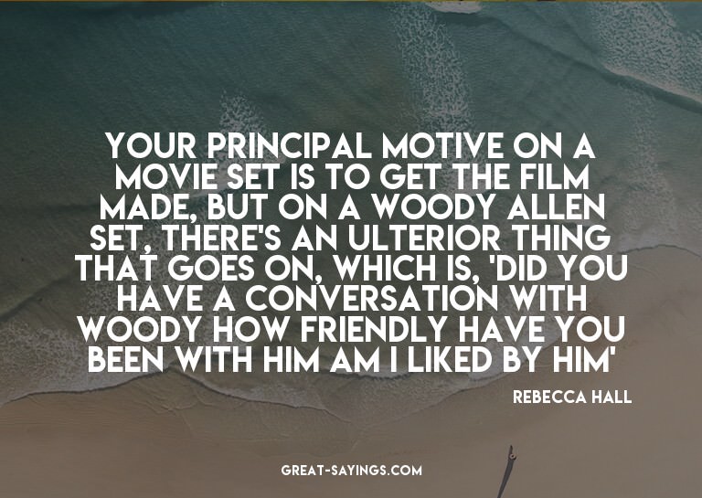 Your principal motive on a movie set is to get the film
