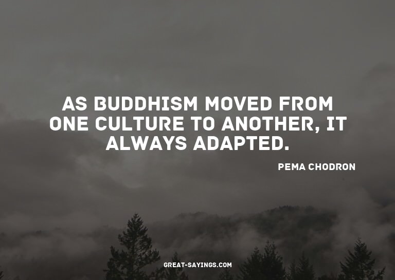 As Buddhism moved from one culture to another, it alway
