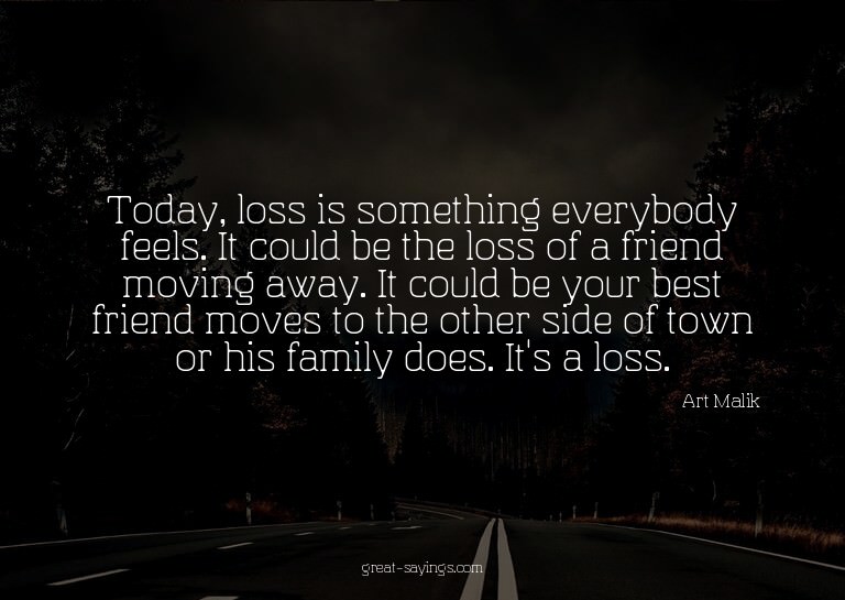 Today, loss is something everybody feels. It could be t