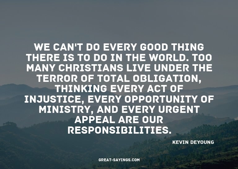 We can't do every good thing there is to do in the worl