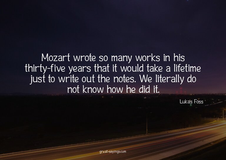 Mozart wrote so many works in his thirty-five years tha