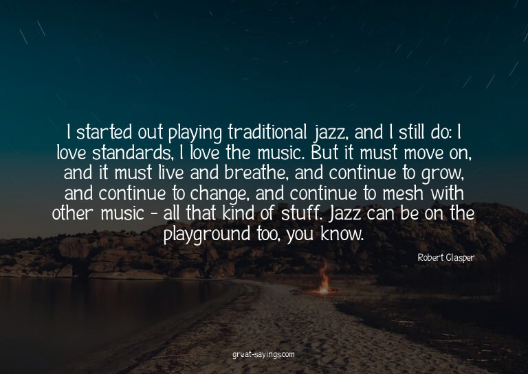 I started out playing traditional jazz, and I still do: