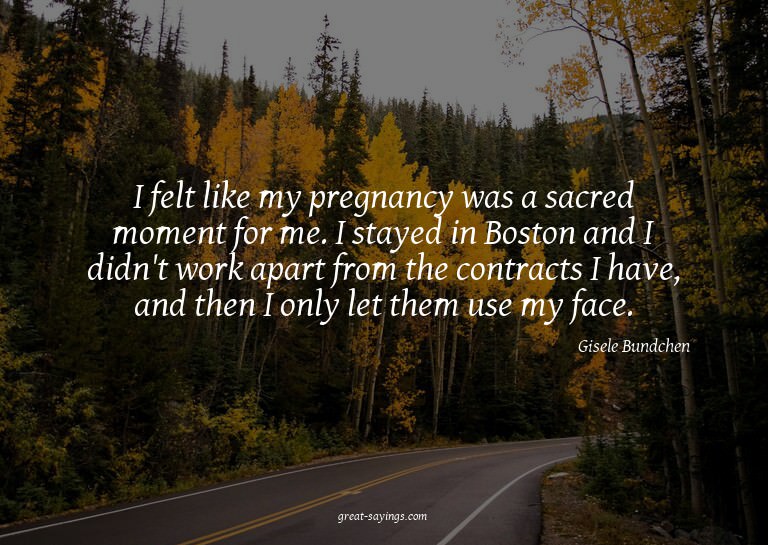 I felt like my pregnancy was a sacred moment for me. I