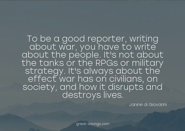 To be a good reporter, writing about war, you have to w