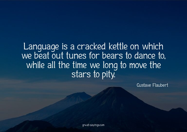 Language is a cracked kettle on which we beat out tunes