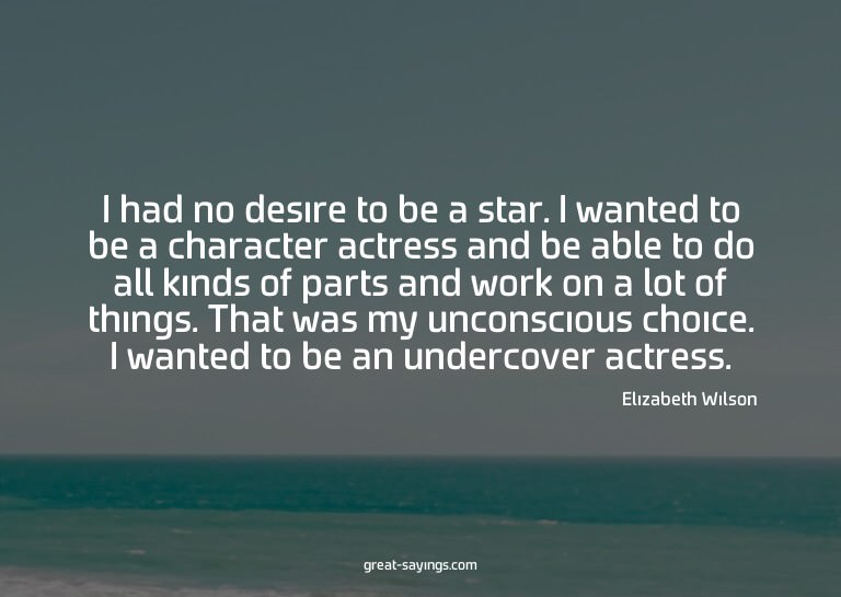 I had no desire to be a star. I wanted to be a characte