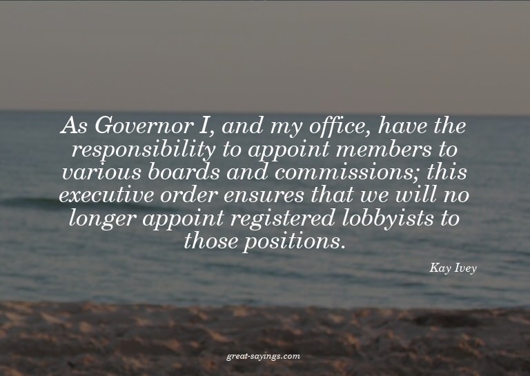 As Governor I, and my office, have the responsibility t