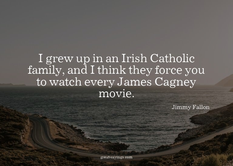 I grew up in an Irish Catholic family, and I think they