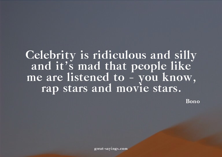 Celebrity is ridiculous and silly and it's mad that peo