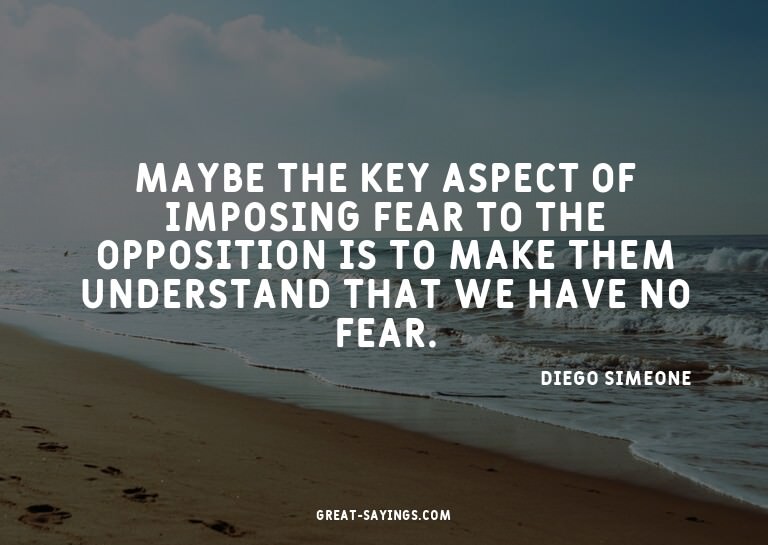 Maybe the key aspect of imposing fear to the opposition