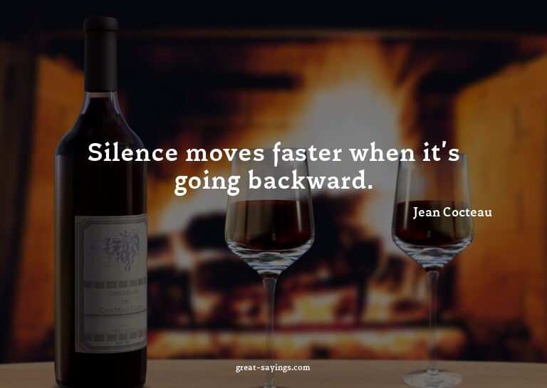 Silence moves faster when it's going backward.

