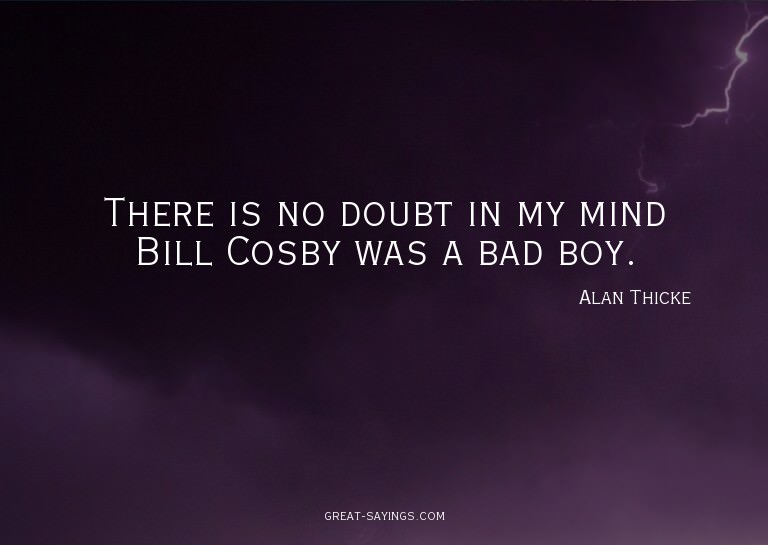 There is no doubt in my mind Bill Cosby was a bad boy.

