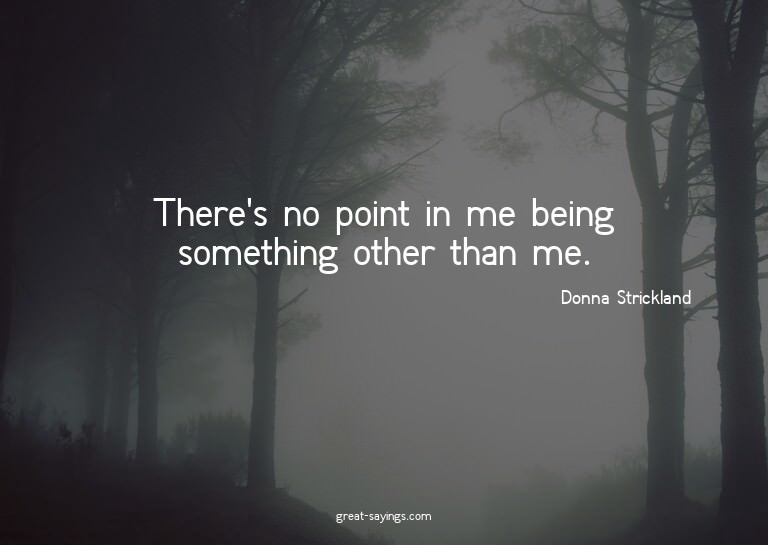 There's no point in me being something other than me.

