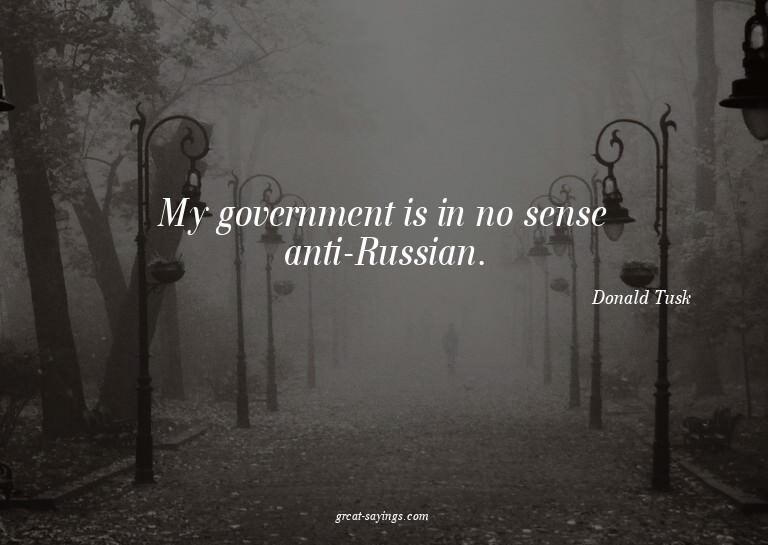 My government is in no sense anti-Russian.

