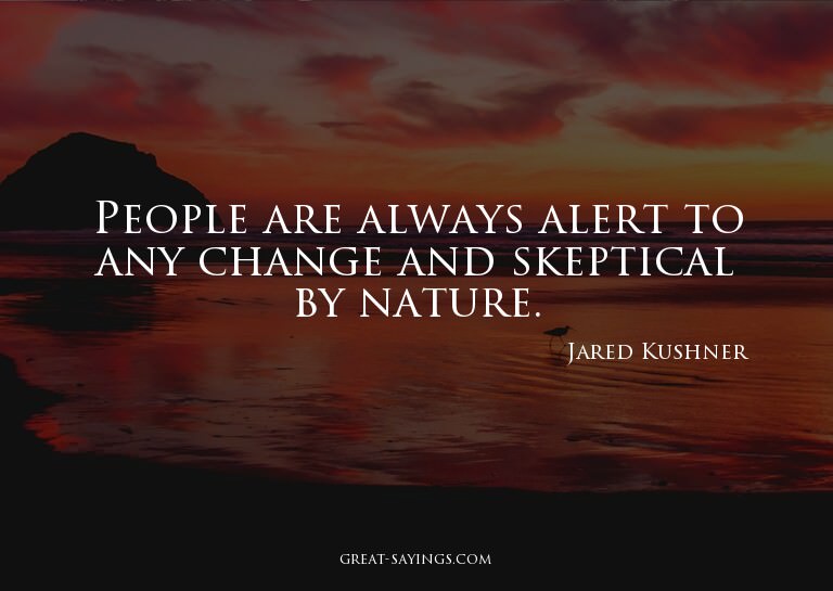 People are always alert to any change and skeptical by