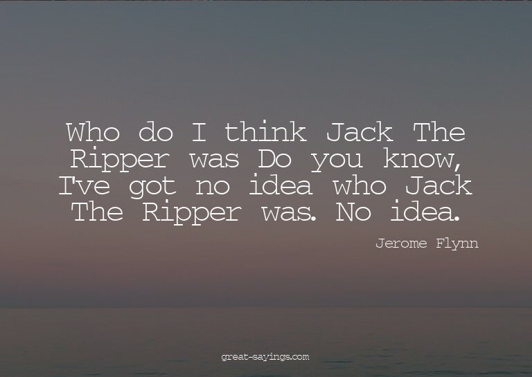 Who do I think Jack The Ripper was? Do you know, I've g