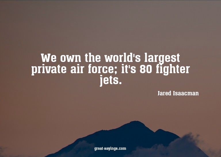 We own the world's largest private air force; it's 80 f