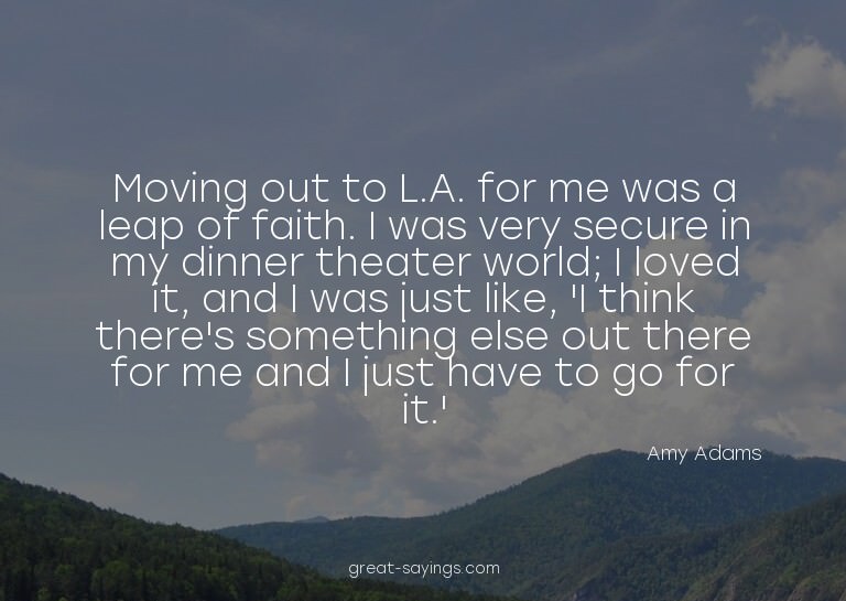Moving out to L.A. for me was a leap of faith. I was ve