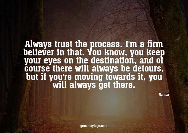 Always trust the process. I'm a firm believer in that.