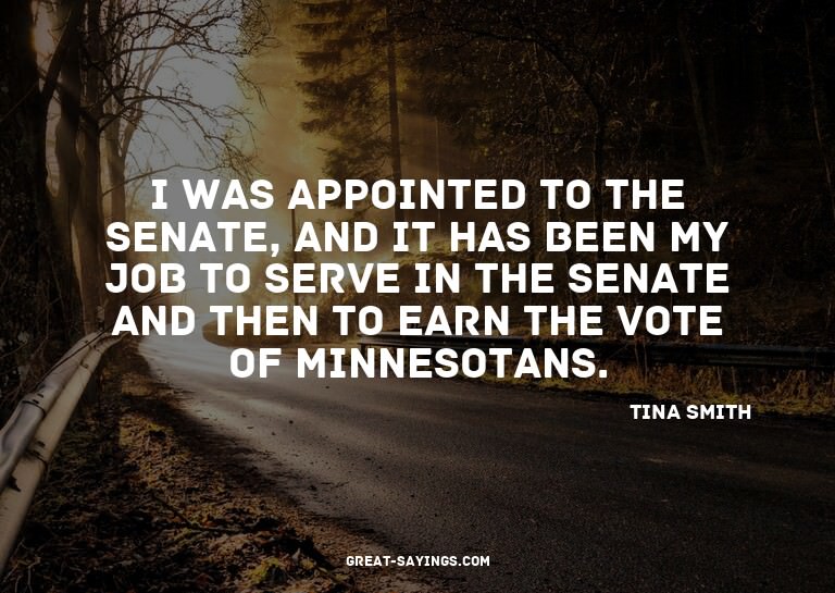 I was appointed to the Senate, and it has been my job t