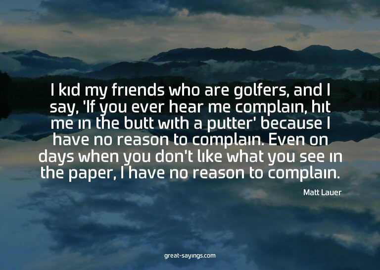 I kid my friends who are golfers, and I say, 'If you ev