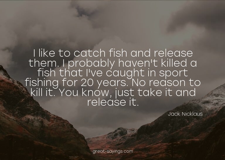 I like to catch fish and release them. I probably haven