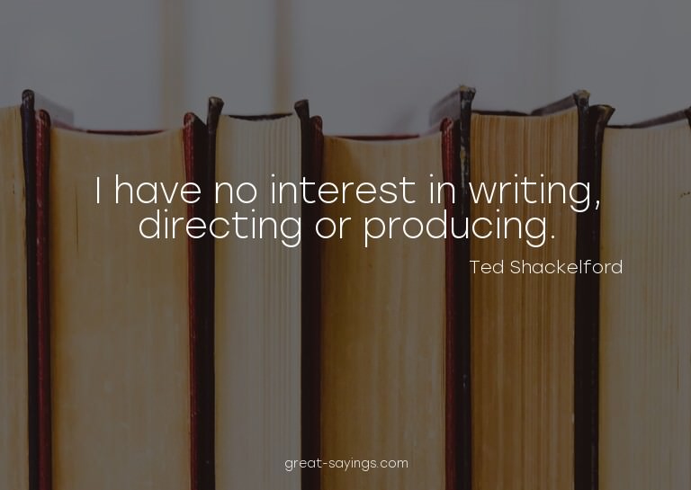 I have no interest in writing, directing or producing.

