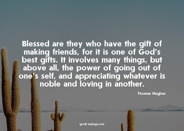 Blessed are they who have the gift of making friends, f