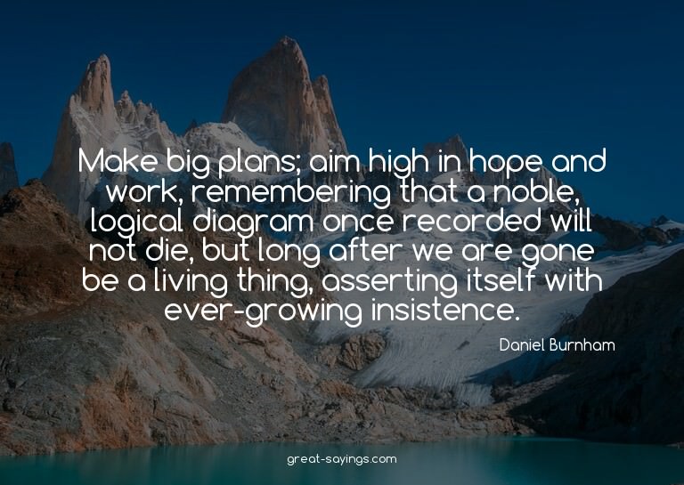 Make big plans; aim high in hope and work, remembering