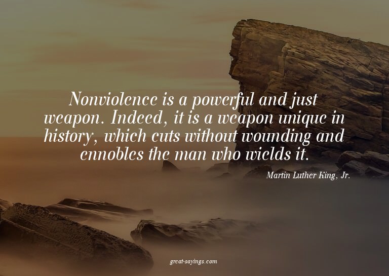Nonviolence is a powerful and just weapon. Indeed, it i