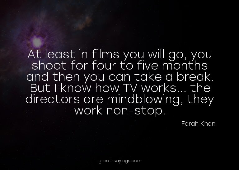 At least in films you will go, you shoot for four to fi