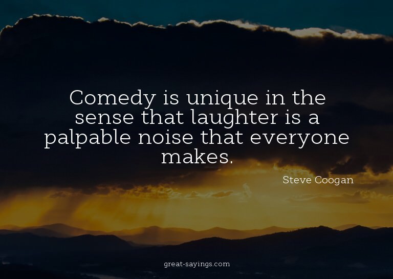 Comedy is unique in the sense that laughter is a palpab