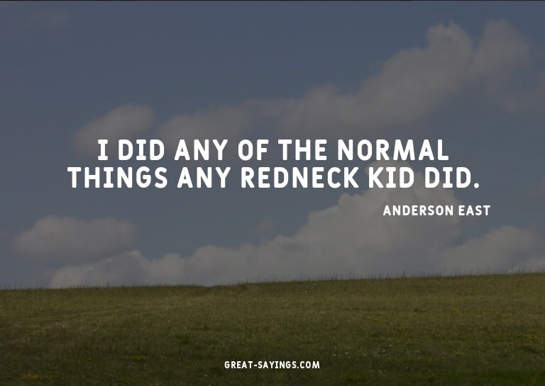 I did any of the normal things any redneck kid did.


