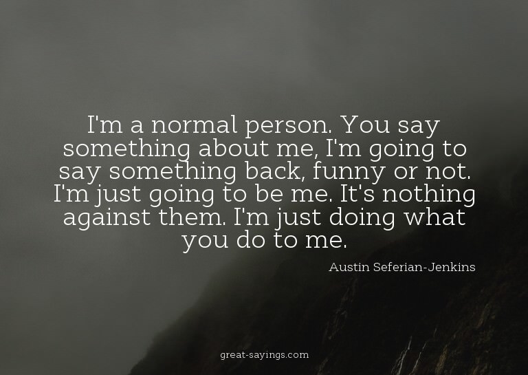 I'm a normal person. You say something about me, I'm go