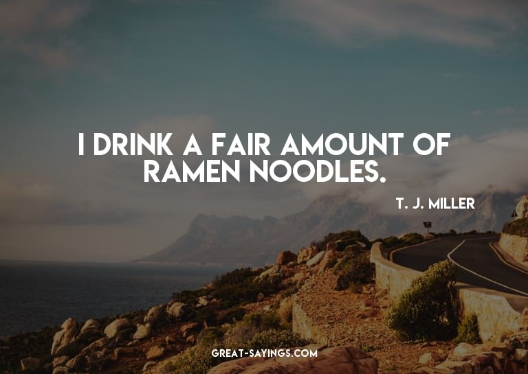 I drink a fair amount of ramen noodles.

